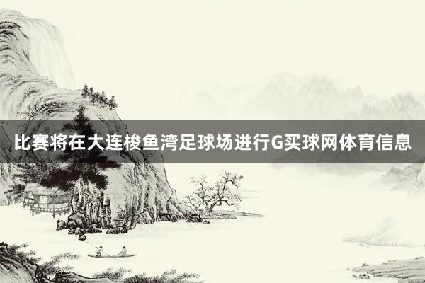 比赛将在大连梭鱼湾足球场进行G买球网体育信息