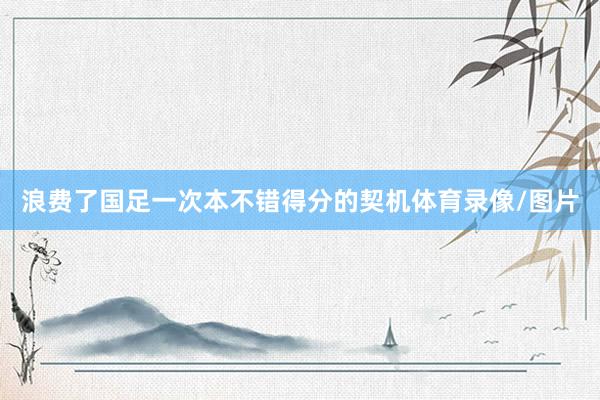 浪费了国足一次本不错得分的契机体育录像/图片