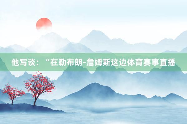 他写谈：“在勒布朗-詹姆斯这边体育赛事直播