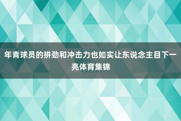 年青球员的拼劲和冲击力也如实让东说念主目下一亮体育集锦