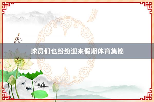 球员们也纷纷迎来假期体育集锦