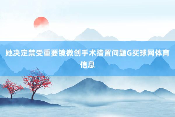 她决定禁受重要镜微创手术措置问题G买球网体育信息