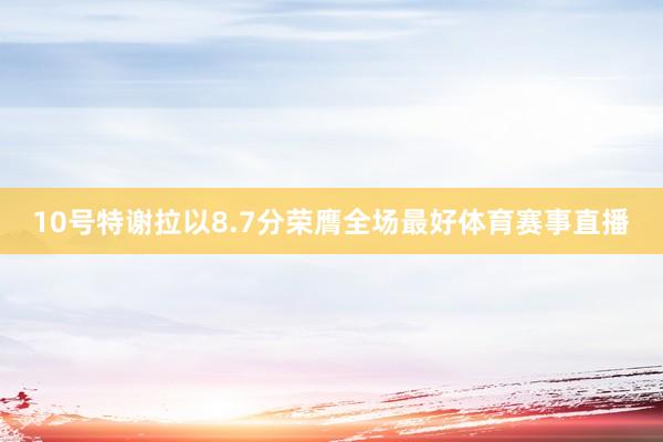10号特谢拉以8.7分荣膺全场最好体育赛事直播