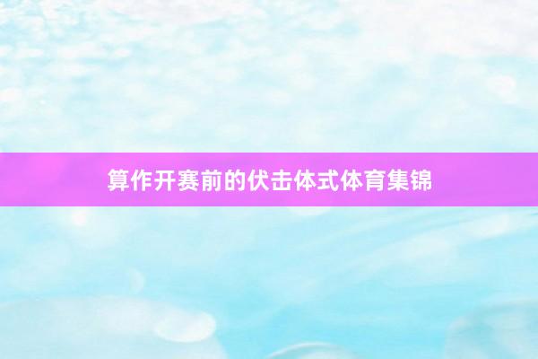 算作开赛前的伏击体式体育集锦