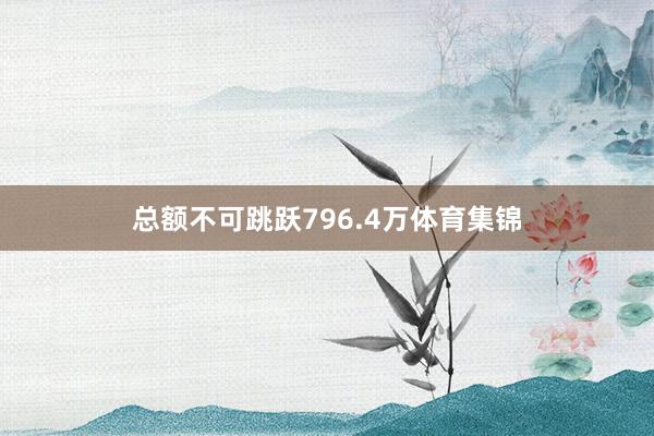 总额不可跳跃796.4万体育集锦