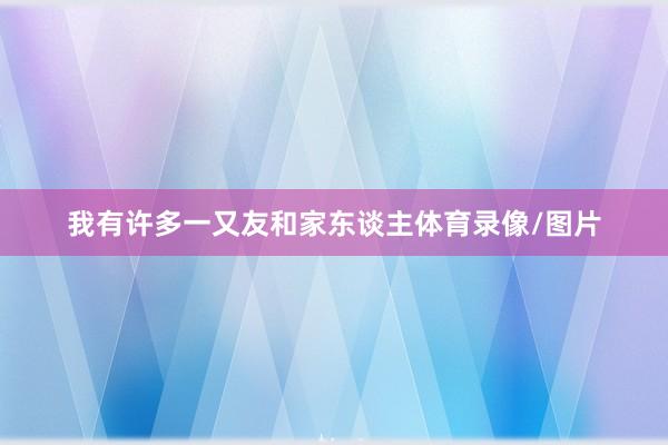 我有许多一又友和家东谈主体育录像/图片