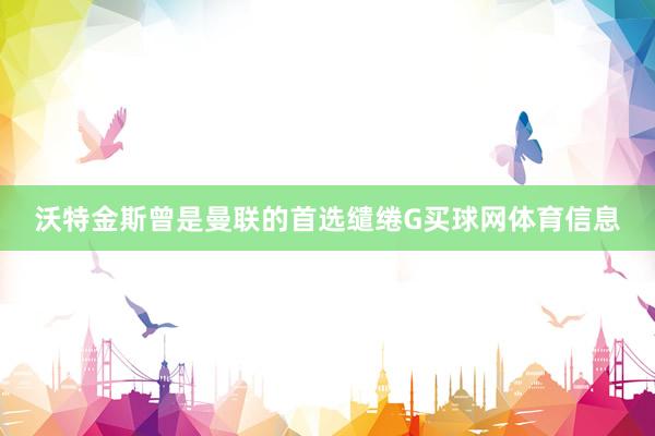 沃特金斯曾是曼联的首选缱绻G买球网体育信息