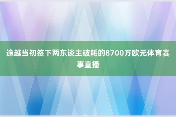 逾越当初签下两东谈主破耗的8700万欧元体育赛事直播