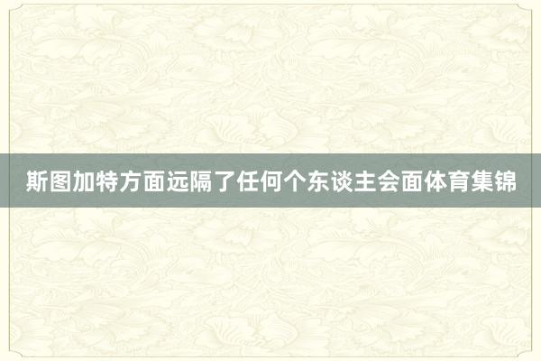 斯图加特方面远隔了任何个东谈主会面体育集锦