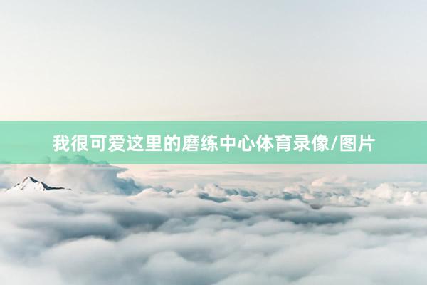 我很可爱这里的磨练中心体育录像/图片