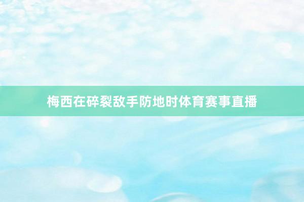 梅西在碎裂敌手防地时体育赛事直播