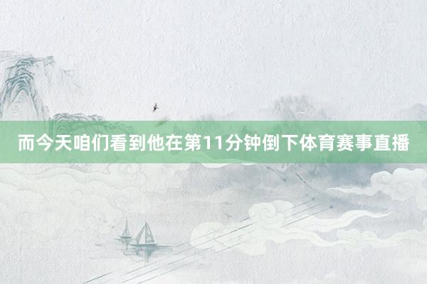 而今天咱们看到他在第11分钟倒下体育赛事直播