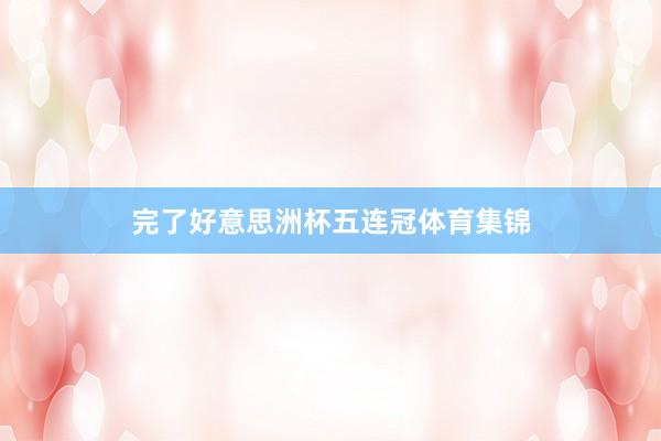 完了好意思洲杯五连冠体育集锦