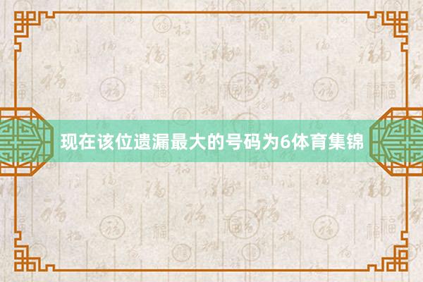 现在该位遗漏最大的号码为6体育集锦