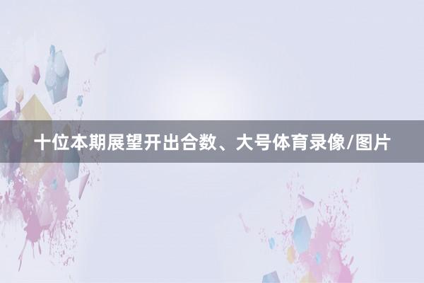 十位本期展望开出合数、大号体育录像/图片