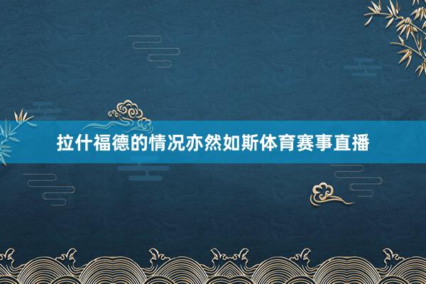 拉什福德的情况亦然如斯体育赛事直播