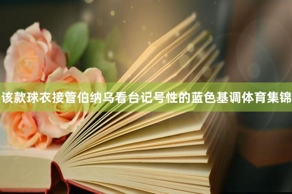 该款球衣接管伯纳乌看台记号性的蓝色基调体育集锦