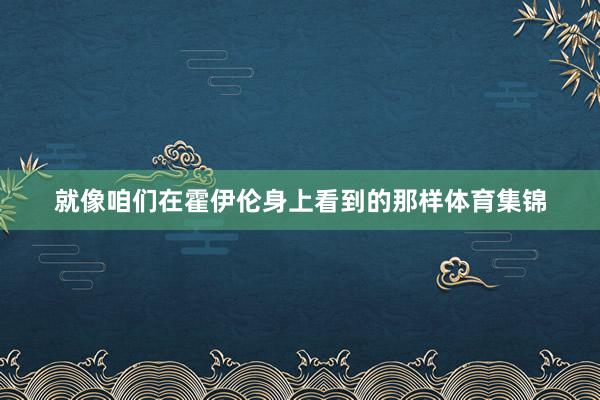 就像咱们在霍伊伦身上看到的那样体育集锦