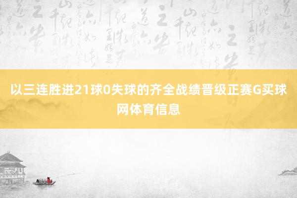 以三连胜进21球0失球的齐全战绩晋级正赛G买球网体育信息