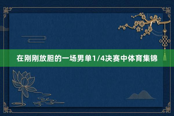在刚刚放胆的一场男单1/4决赛中体育集锦