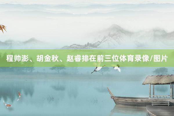 程帅澎、胡金秋、赵睿排在前三位体育录像/图片