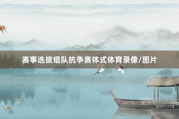 赛事选拔组队抗争赛体式体育录像/图片