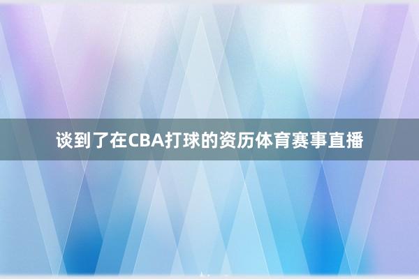 谈到了在CBA打球的资历体育赛事直播