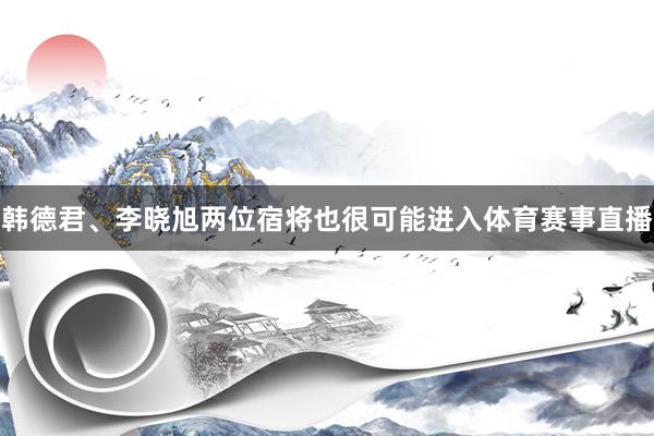 韩德君、李晓旭两位宿将也很可能进入体育赛事直播