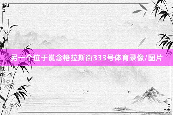 另一个位于说念格拉斯街333号体育录像/图片