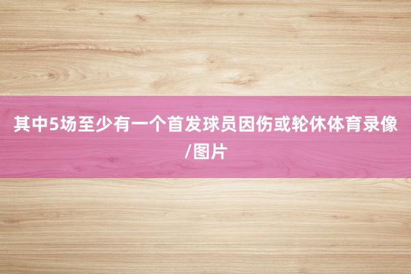 其中5场至少有一个首发球员因伤或轮休体育录像/图片