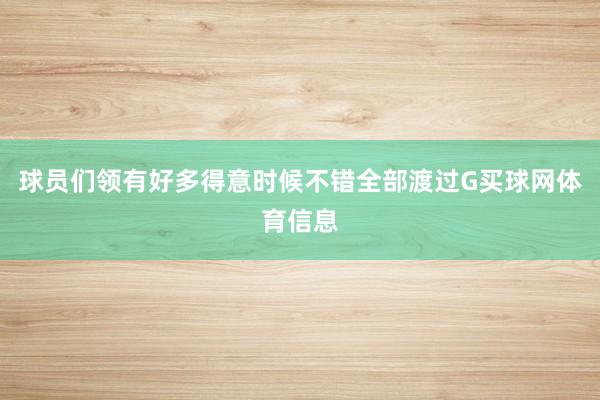 球员们领有好多得意时候不错全部渡过G买球网体育信息