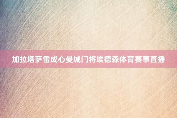 加拉塔萨雷成心曼城门将埃德森体育赛事直播