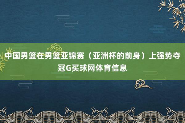 中国男篮在男篮亚锦赛（亚洲杯的前身）上强势夺冠G买球网体育信息