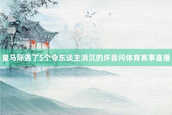 皇马际遇了5个令东谈主消沉的坏音问体育赛事直播