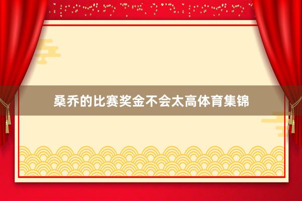 桑乔的比赛奖金不会太高体育集锦