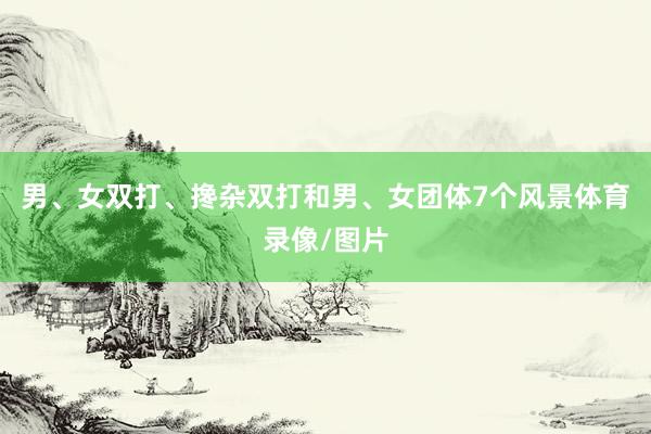 男、女双打、搀杂双打和男、女团体7个风景体育录像/图片