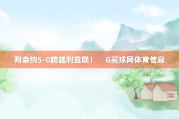 阿森纳5-0跨越利兹联！    G买球网体育信息