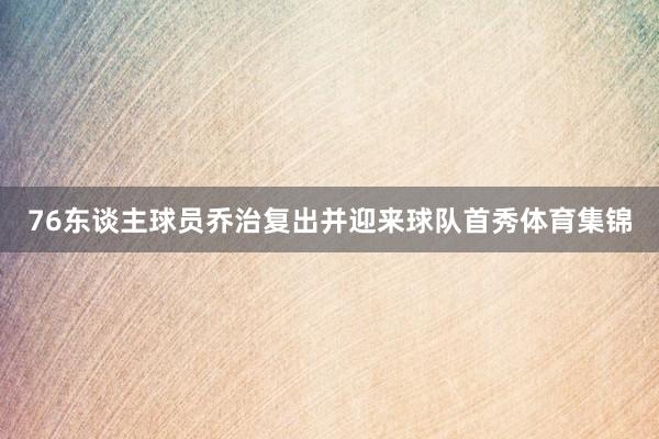 76东谈主球员乔治复出并迎来球队首秀体育集锦