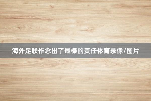 海外足联作念出了最棒的责任体育录像/图片