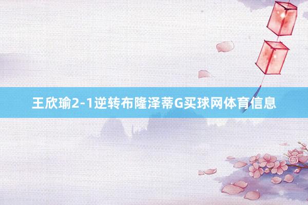 王欣瑜2-1逆转布隆泽蒂G买球网体育信息