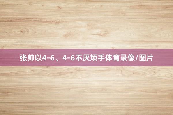张帅以4-6、4-6不厌烦手体育录像/图片