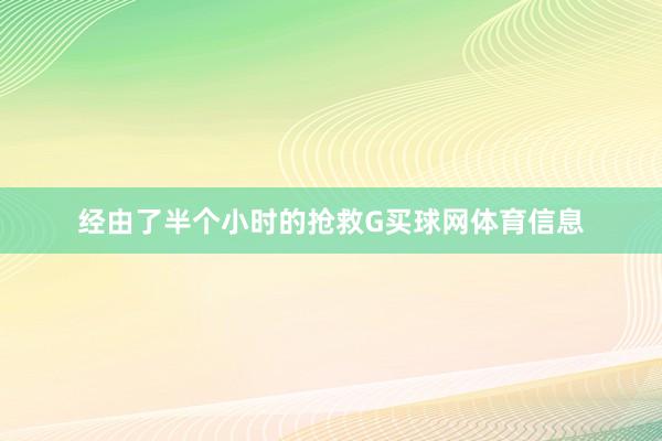 经由了半个小时的抢救G买球网体育信息