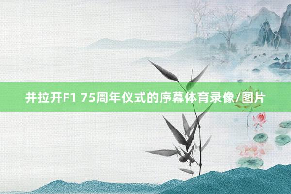 并拉开F1 75周年仪式的序幕体育录像/图片