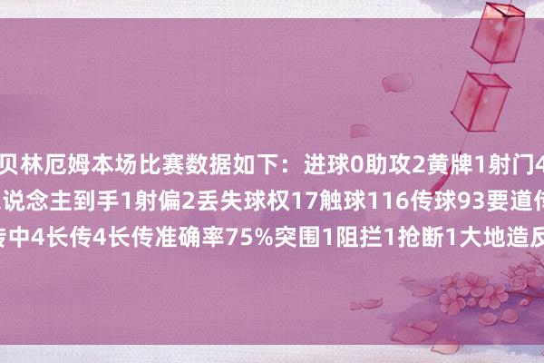 贝林厄姆本场比赛数据如下：进球0助攻2黄牌1射门4射正0过东说念主5过东说念主到手1射偏2丢失球权17触球116传球93要道传球3传球到手率89.2%传中4长传4长传准确率75%突围1阻拦1抢断1大地造反13大地造反到手5争顶6争顶到手2犯规1被犯规3被过1    体育赛事直播