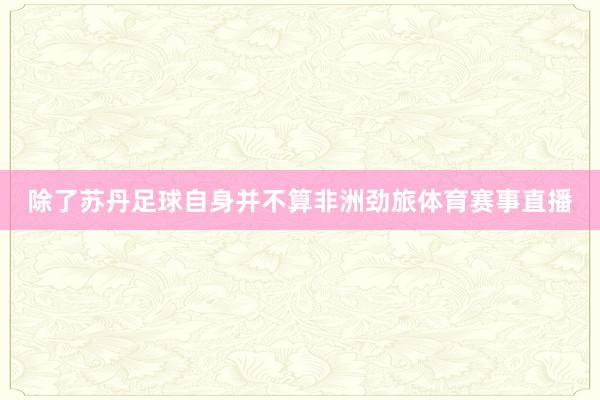 除了苏丹足球自身并不算非洲劲旅体育赛事直播