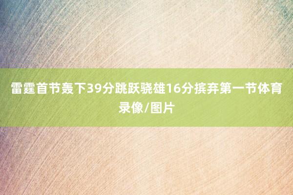 雷霆首节轰下39分跳跃骁雄16分摈弃第一节体育录像/图片