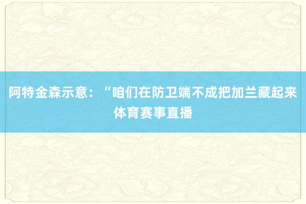 阿特金森示意：“咱们在防卫端不成把加兰藏起来体育赛事直播