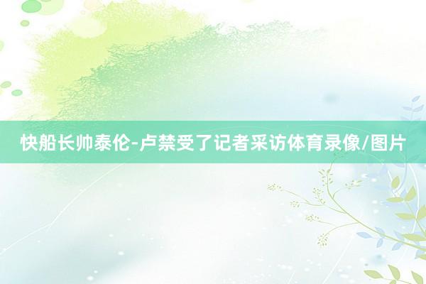 快船长帅泰伦-卢禁受了记者采访体育录像/图片