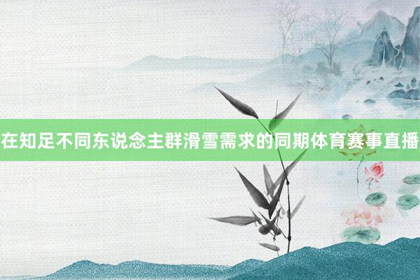 在知足不同东说念主群滑雪需求的同期体育赛事直播