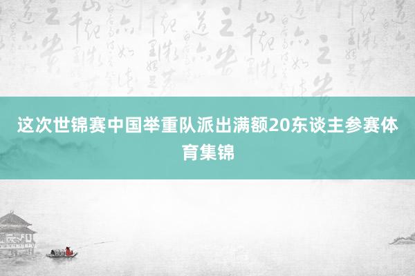 这次世锦赛中国举重队派出满额20东谈主参赛体育集锦